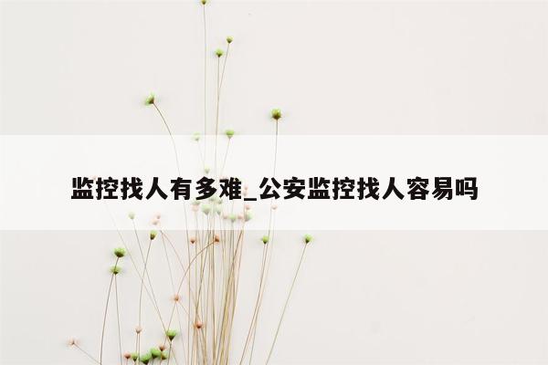 监控找人有多难_公安监控找人容易吗