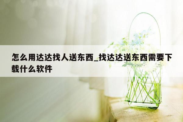 怎么用达达找人送东西_找达达送东西需要下载什么软件