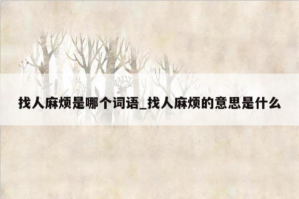 找人麻烦是哪个词语_找人麻烦的意思是什么