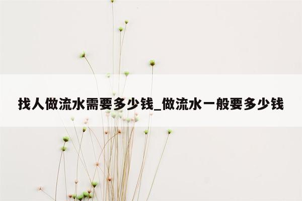 找人做流水需要多少钱_做流水一般要多少钱