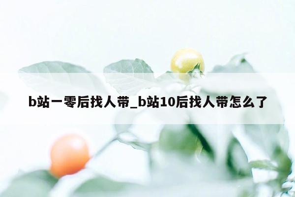 b站一零后找人带_b站10后找人带怎么了
