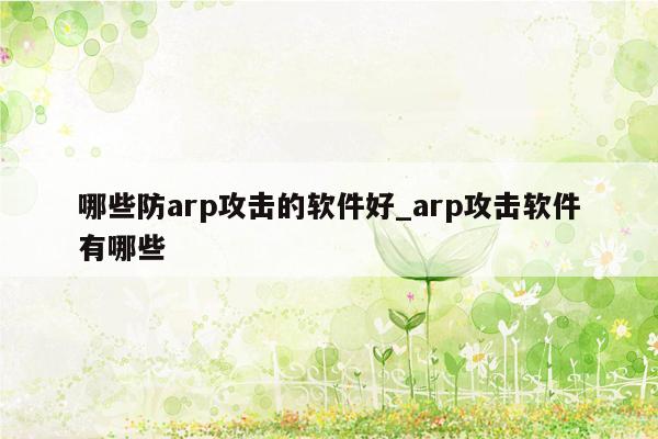 哪些防arp攻击的软件好_arp攻击软件有哪些
