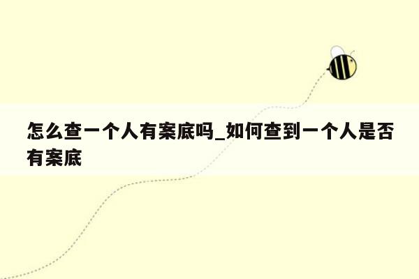 怎么查一个人有案底吗_如何查到一个人是否有案底