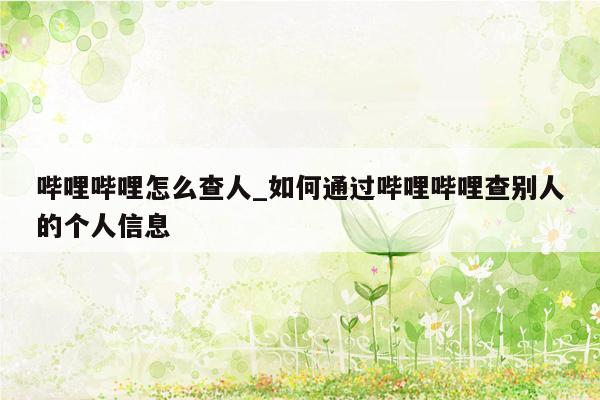 哔哩哔哩怎么查人_如何通过哔哩哔哩查别人的个人信息