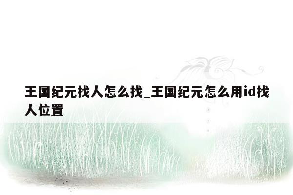 王国纪元找人怎么找_王国纪元怎么用id找人位置