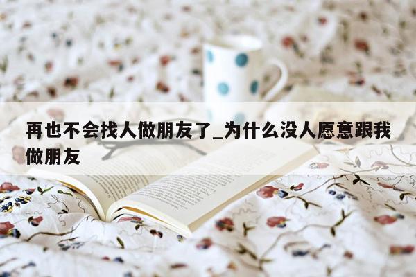 再也不会找人做朋友了_为什么没人愿意跟我做朋友