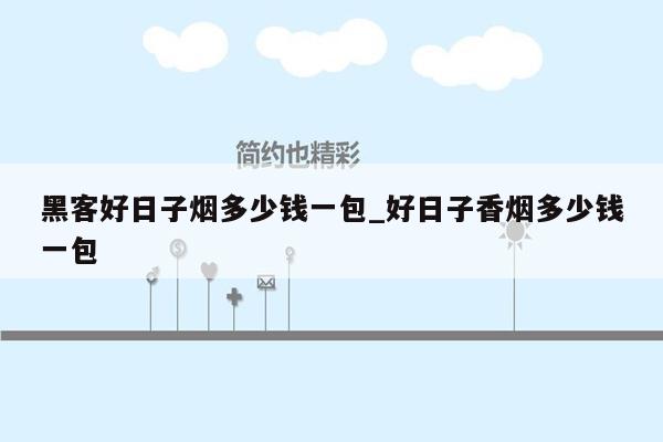 黑客好日子烟多少钱一包_好日子香烟多少钱一包