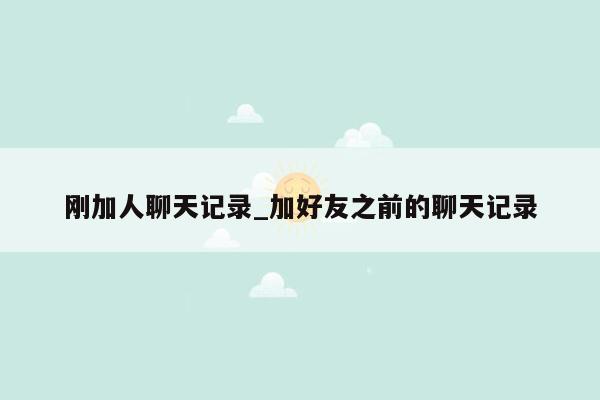 刚加人聊天记录_加好友之前的聊天记录