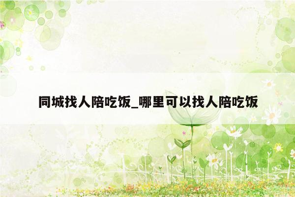 同城找人陪吃饭_哪里可以找人陪吃饭