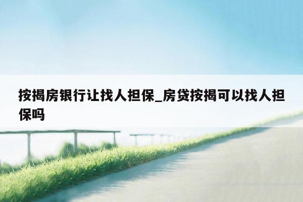按揭房银行让找人担保_房贷按揭可以找人担保吗