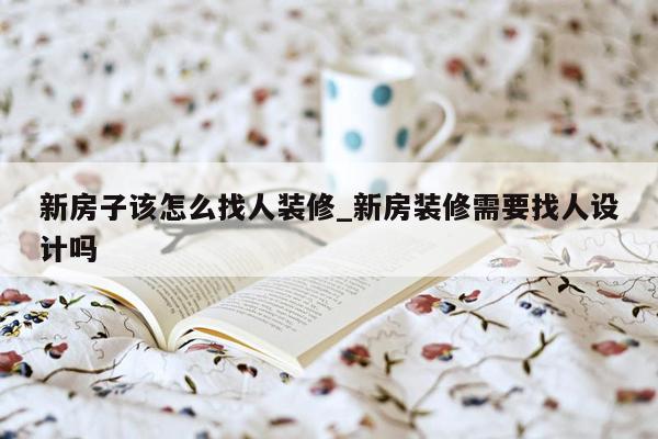 新房子该怎么找人装修_新房装修需要找人设计吗