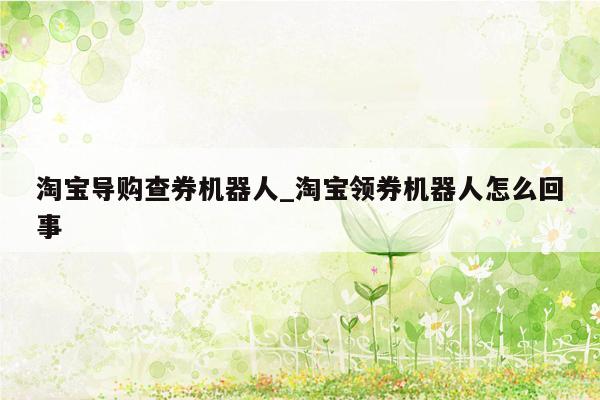 淘宝导购查券机器人_淘宝领券机器人怎么回事