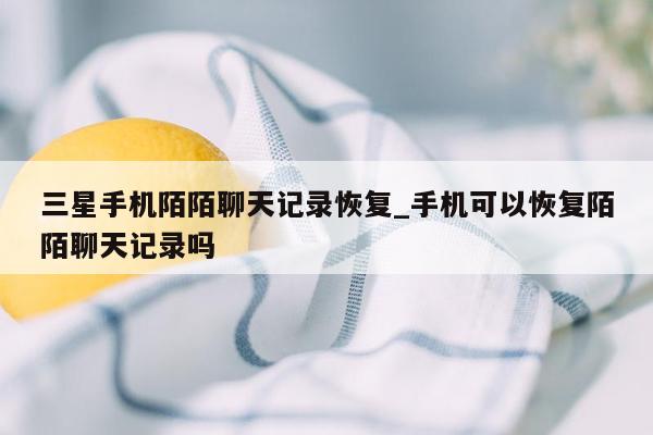 三星手机陌陌聊天记录恢复_手机可以恢复陌陌聊天记录吗