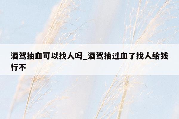 酒驾抽血可以找人吗_酒驾抽过血了找人给钱行不