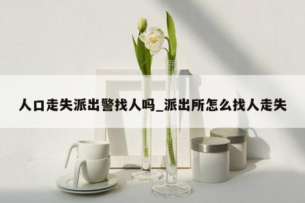 人口走失派出警找人吗_派出所怎么找人走失