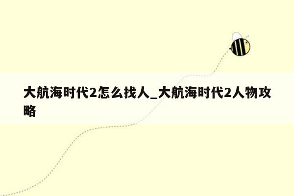 大航海时代2怎么找人_大航海时代2人物攻略