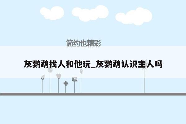 灰鹦鹉找人和他玩_灰鹦鹉认识主人吗
