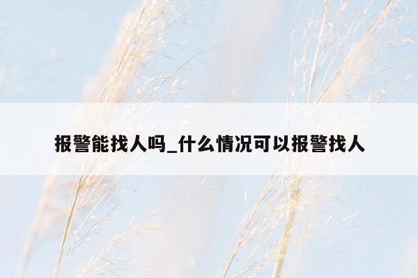 报警能找人吗_什么情况可以报警找人