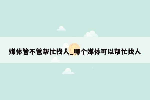 媒体管不管帮忙找人_哪个媒体可以帮忙找人