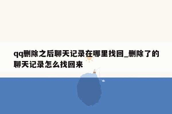qq删除之后聊天记录在哪里找回_删除了的聊天记录怎么找回来