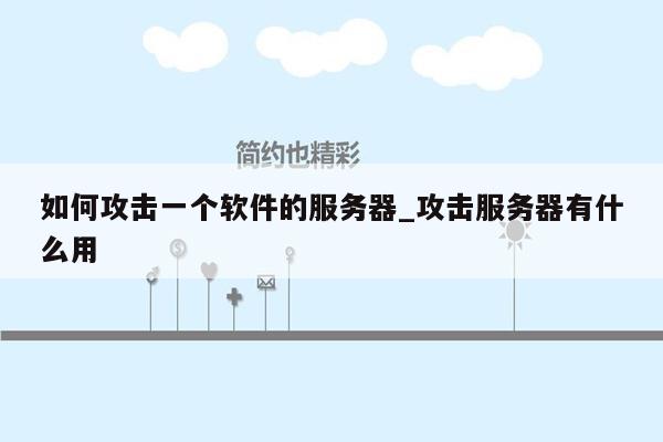 如何攻击一个软件的服务器_攻击服务器有什么用