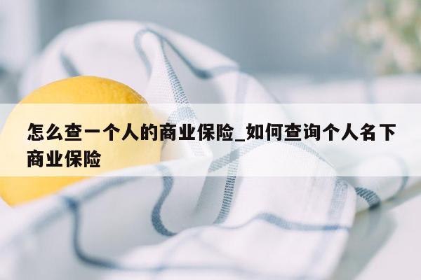 怎么查一个人的商业保险_如何查询个人名下商业保险