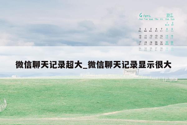 微信聊天记录超大_微信聊天记录显示很大