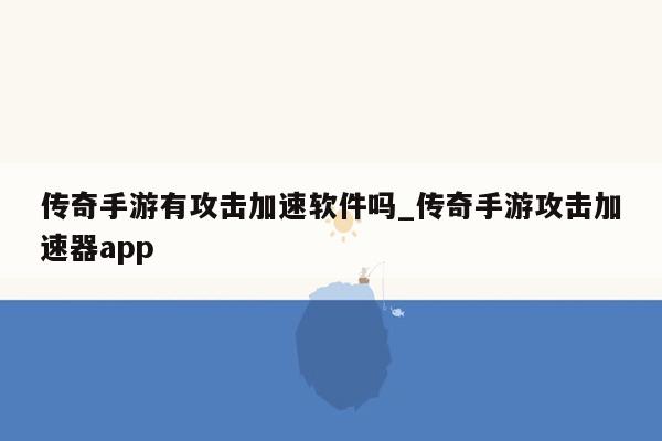传奇手游有攻击加速软件吗_传奇手游攻击加速器app