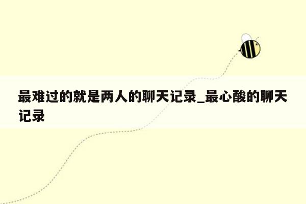 最难过的就是两人的聊天记录_最心酸的聊天记录