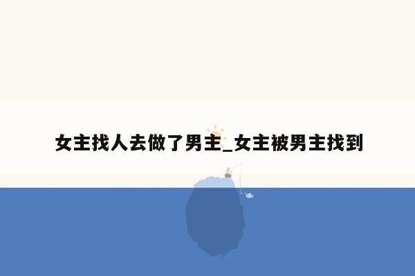 女主找人去做了男主_女主被男主找到