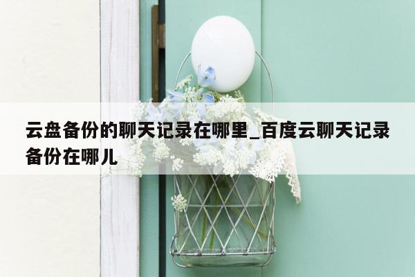 云盘备份的聊天记录在哪里_百度云聊天记录备份在哪儿