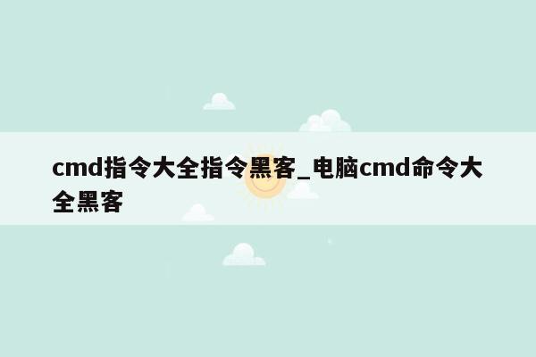 cmd指令大全指令黑客_电脑cmd命令大全黑客