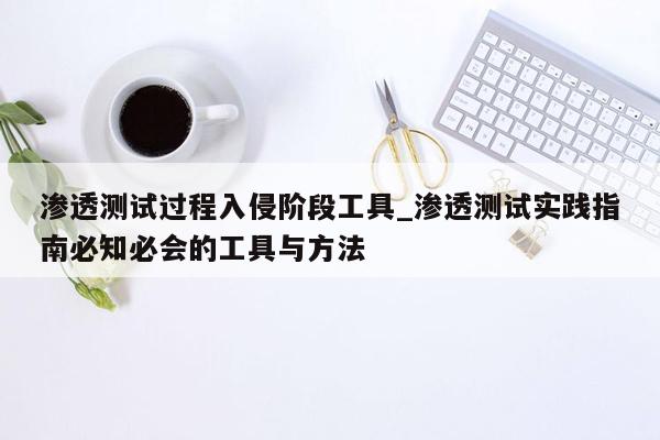 渗透测试过程入侵阶段工具_渗透测试实践指南必知必会的工具与方法