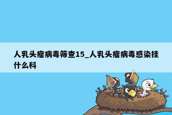 人乳头瘤病毒筛查15_人乳头瘤病毒感染挂什么科
