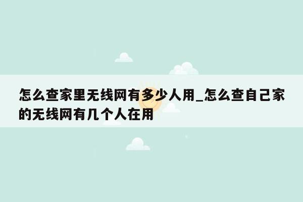 怎么查家里无线网有多少人用_怎么查自己家的无线网有几个人在用