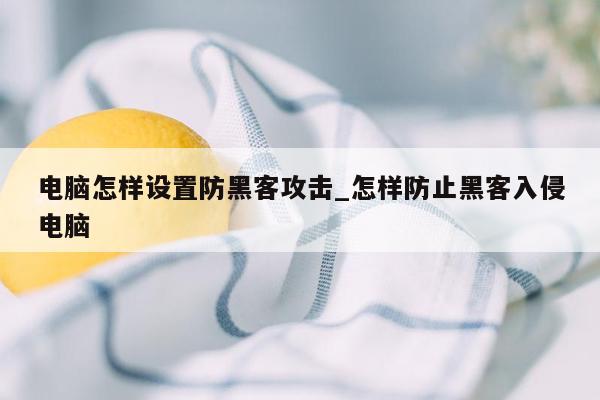 电脑怎样设置防黑客攻击_怎样防止黑客入侵电脑