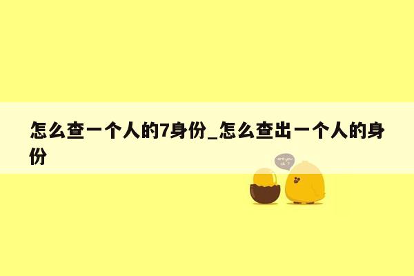 怎么查一个人的7身份_怎么查出一个人的身份