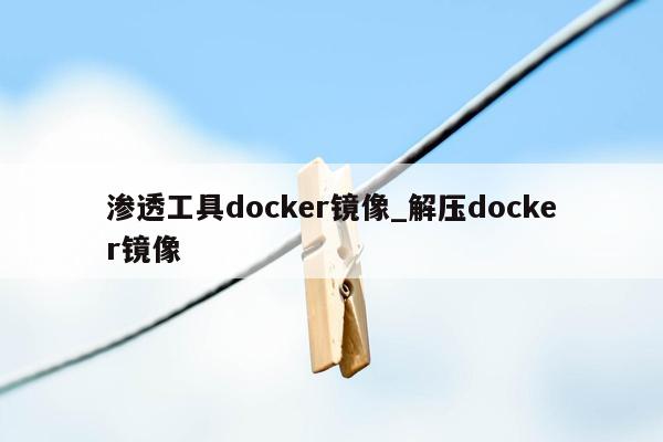 渗透工具docker镜像_解压docker镜像