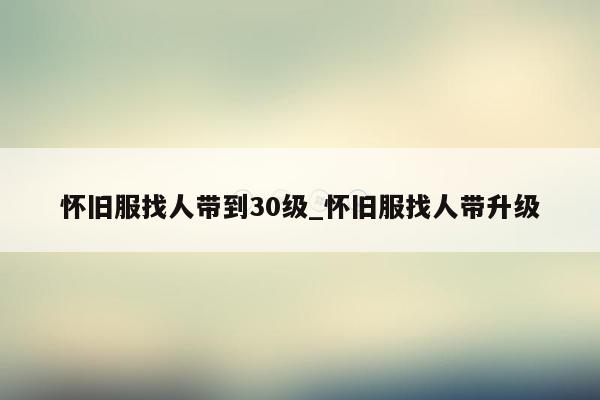 怀旧服找人带到30级_怀旧服找人带升级