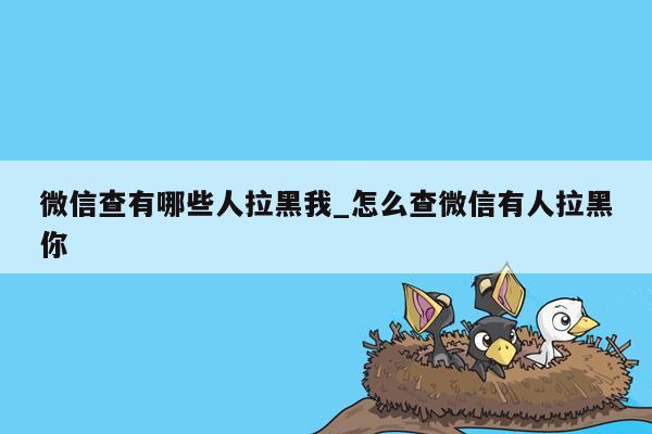 微信查有哪些人拉黑我_怎么查微信有人拉黑你