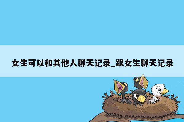 女生可以和其他人聊天记录_跟女生聊天记录