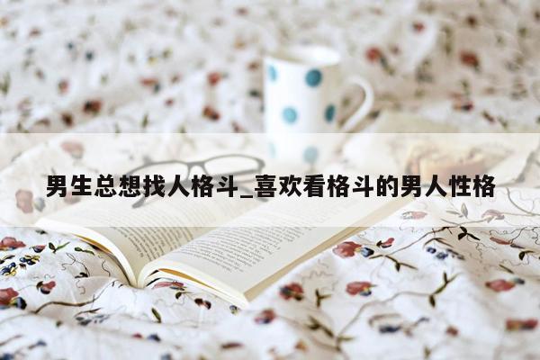 男生总想找人格斗_喜欢看格斗的男人性格
