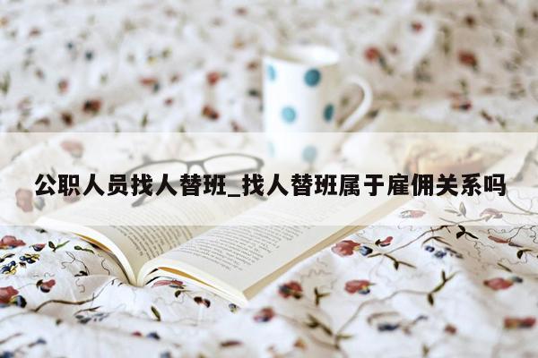 公职人员找人替班_找人替班属于雇佣关系吗