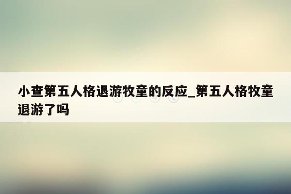 小查第五人格退游牧童的反应_第五人格牧童退游了吗