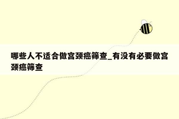 哪些人不适合做宫颈癌筛查_有没有必要做宫颈癌筛查