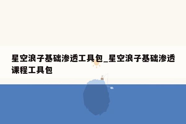 星空浪子基础渗透工具包_星空浪子基础渗透课程工具包
