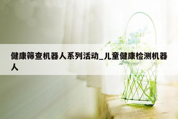 健康筛查机器人系列活动_儿童健康检测机器人