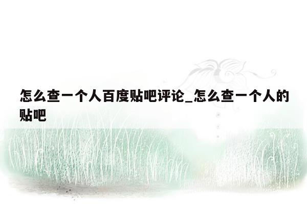 怎么查一个人百度贴吧评论_怎么查一个人的贴吧