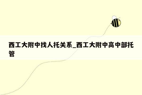西工大附中找人托关系_西工大附中高中部托管
