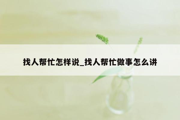 找人帮忙怎样说_找人帮忙做事怎么讲